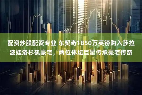 配资炒股配资专业 东契奇1850万英镑购入莎拉波娃洛杉矶豪宅，两位体坛巨星传承豪宅传奇
