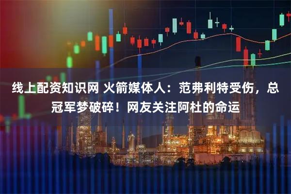 线上配资知识网 火箭媒体人：范弗利特受伤，总冠军梦破碎！网友关注阿杜的命运