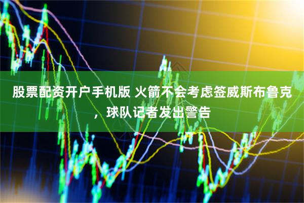 股票配资开户手机版 火箭不会考虑签威斯布鲁克，球队记者发出警告