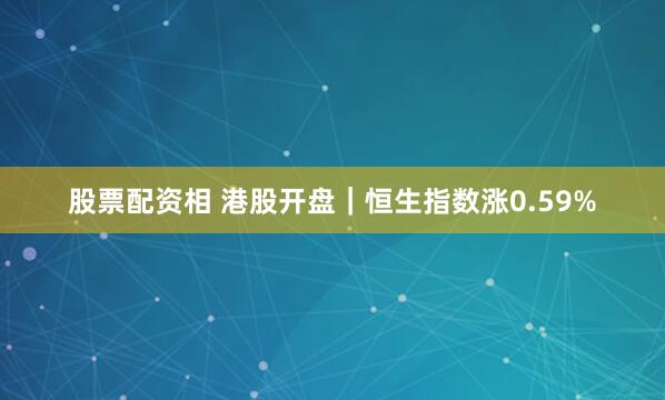 股票配资相 港股开盘｜恒生指数涨0.59%