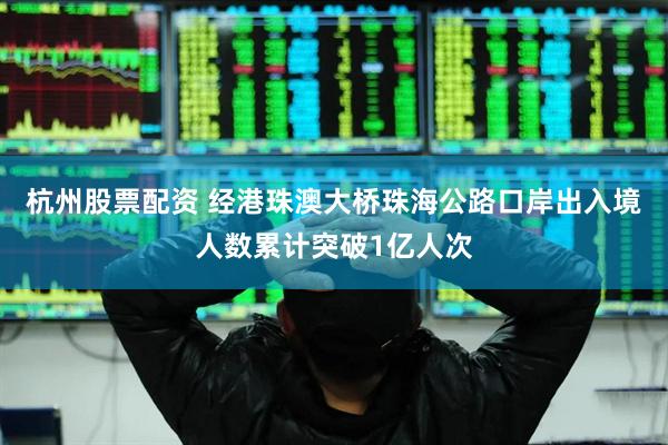 杭州股票配资 经港珠澳大桥珠海公路口岸出入境人数累计突破1亿人次