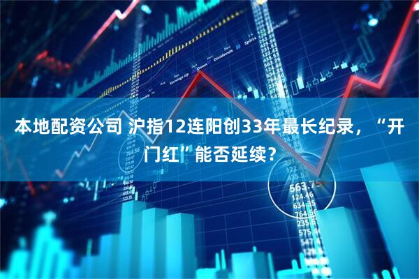 本地配资公司 沪指12连阳创33年最长纪录，“开门红”能否延续？