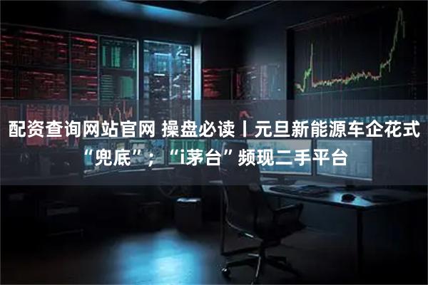 配资查询网站官网 操盘必读丨元旦新能源车企花式“兜底”；“i茅台”频现二手平台