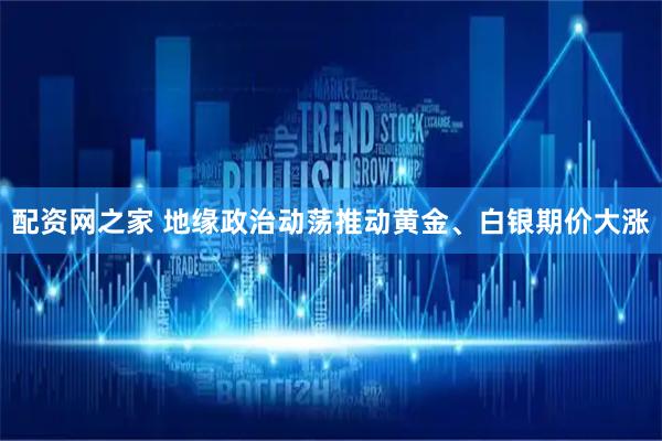 配资网之家 地缘政治动荡推动黄金、白银期价大涨