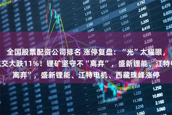 全国股票配资公司排名 涨停复盘：“光”太耀眼，新易盛501亿天量成交大跌11%！锂矿坚守不“离弃”，盛新锂能、江特电机、西藏珠峰涨停