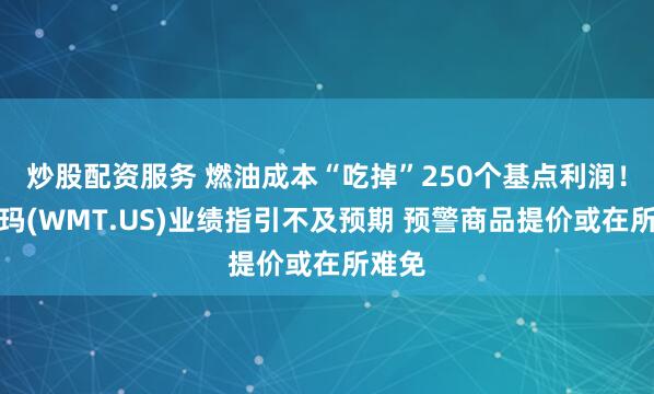炒股配资服务 燃油成本“吃掉”250个基点利润！沃尔玛(WMT.US)业绩指引不及预期 预警商品提价或在所难免