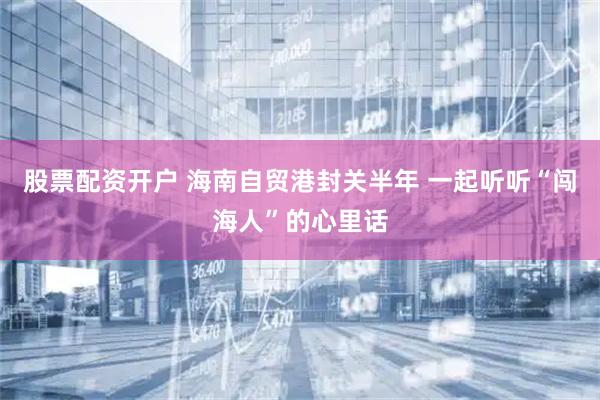 股票配资开户 海南自贸港封关半年 一起听听“闯海人”的心里话