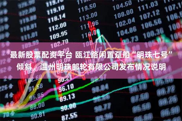 最新股票配资平台 瓯江路闲置趸船“明珠七号”倾斜，温州明珠邮轮有限公司发布情况说明