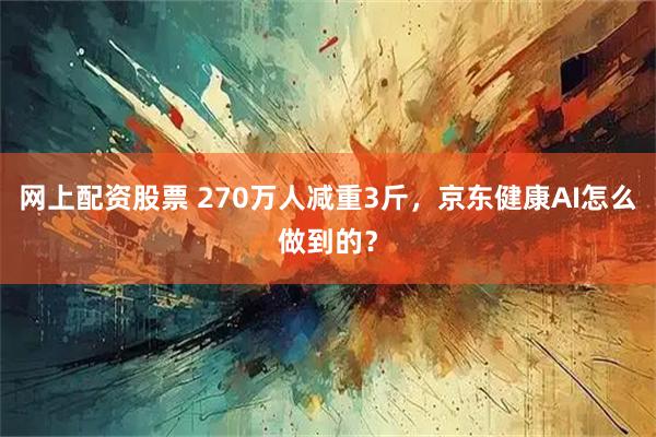 网上配资股票 270万人减重3斤，京东健康AI怎么做到的？