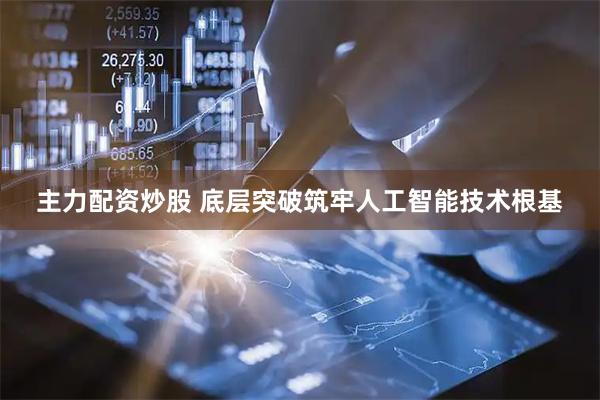 主力配资炒股 底层突破筑牢人工智能技术根基