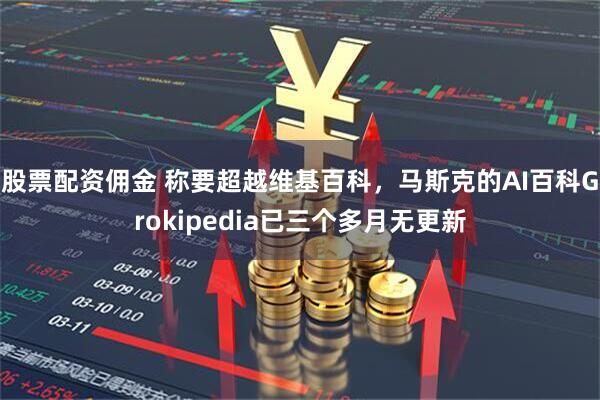 股票配资佣金 称要超越维基百科，马斯克的AI百科Grokipedia已三个多月无更新