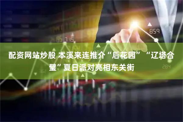 配资网站炒股 本溪来连推介“后花园” “辽塔合璧”夏日派对亮相东关街