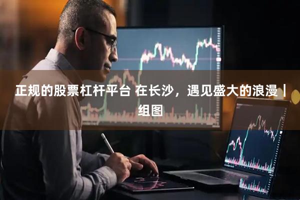 正规的股票杠杆平台 在长沙，遇见盛大的浪漫｜组图