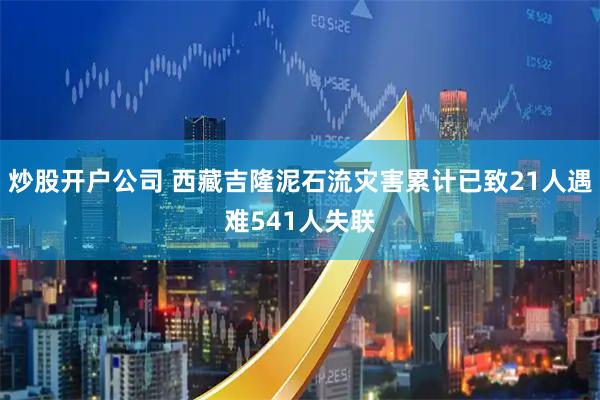 炒股开户公司 西藏吉隆泥石流灾害累计已致21人遇难541人失联