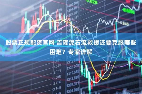 股票正规配资官网 吉隆泥石流救援还要克服哪些困难？专家详解